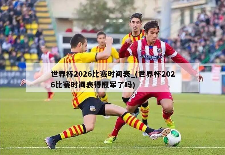 世界杯2026比赛时间表_(世界杯2026比赛时间表得冠军了吗)