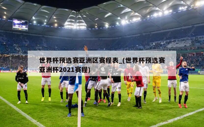 世界杯预选赛亚洲区赛程表_(世界杯预选赛亚洲杯2021赛程)