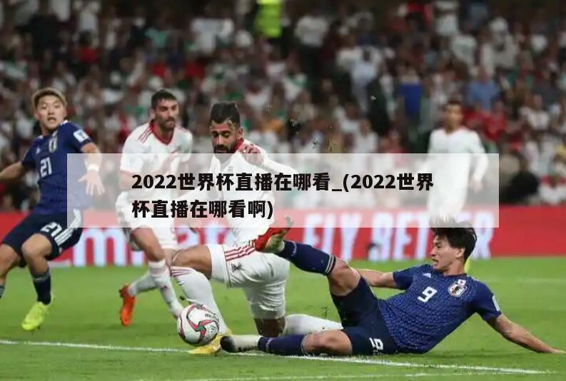 2022世界杯直播在哪看_(2022世界杯直播在哪看啊)