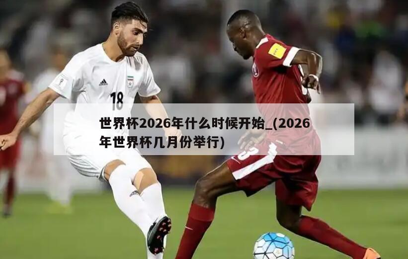 世界杯2026年什么时候开始_(2026年世界杯几月份举行)