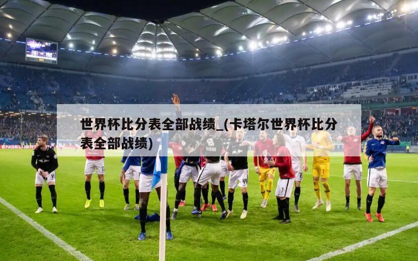 世界杯比分表全部战绩_(卡塔尔世界杯比分表全部战绩)