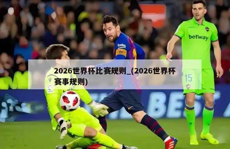 2026世界杯比赛规则_(2026世界杯赛事规则)