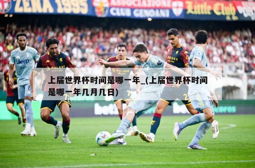 上届世界杯时间是哪一年_(上届世界杯时间是哪一年几月几日)