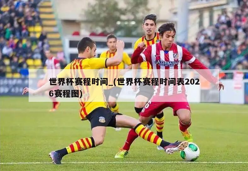 世界杯赛程时间_(世界杯赛程时间表2026赛程图)
