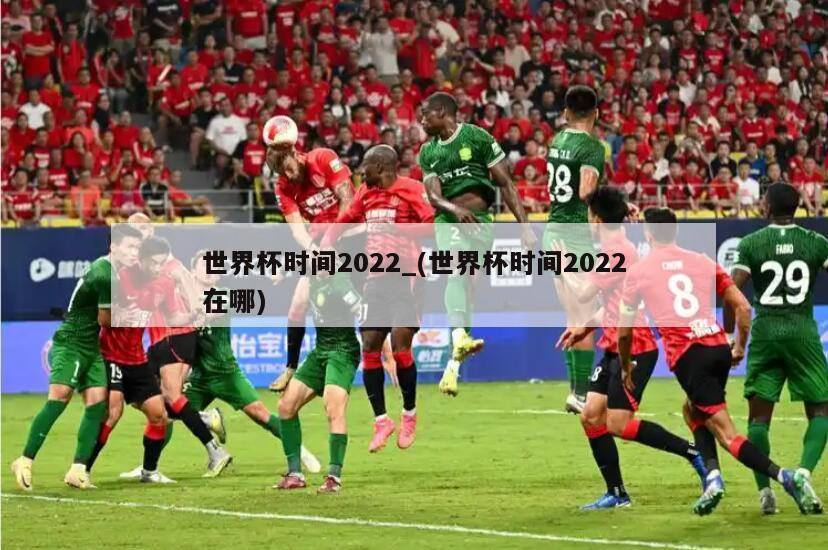 世界杯时间2022_(世界杯时间2022在哪)