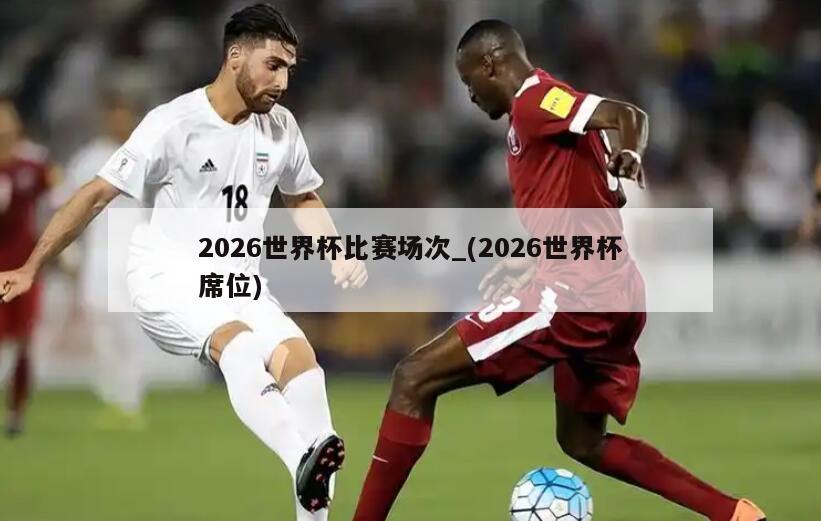 2026世界杯比赛场次_(2026世界杯席位)