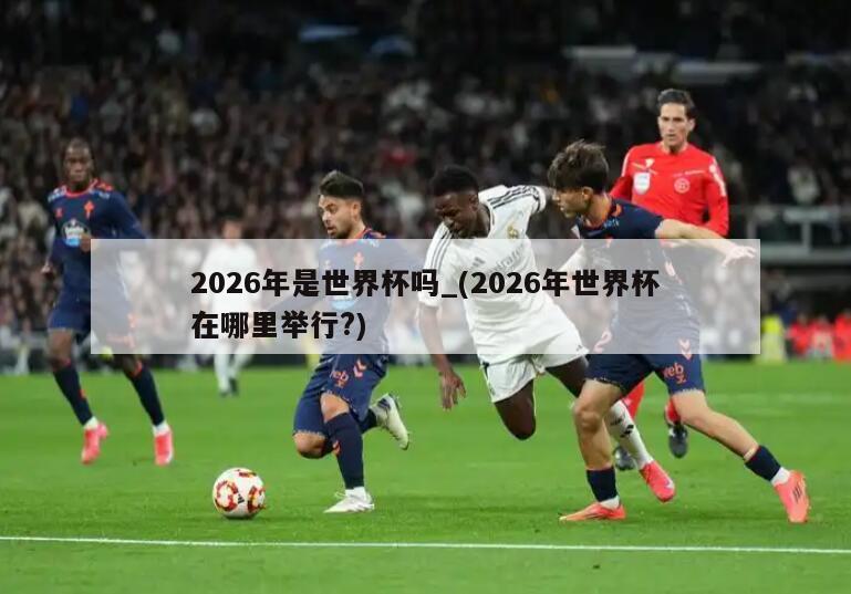 2026年是世界杯吗_(2026年世界杯在哪里举行?)