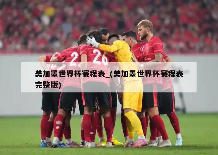 美加墨世界杯赛程表_(美加墨世界杯赛程表完整版)
