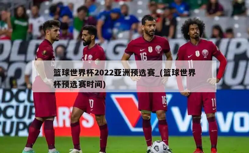 篮球世界杯2022亚洲预选赛_(篮球世界杯预选赛时间)
