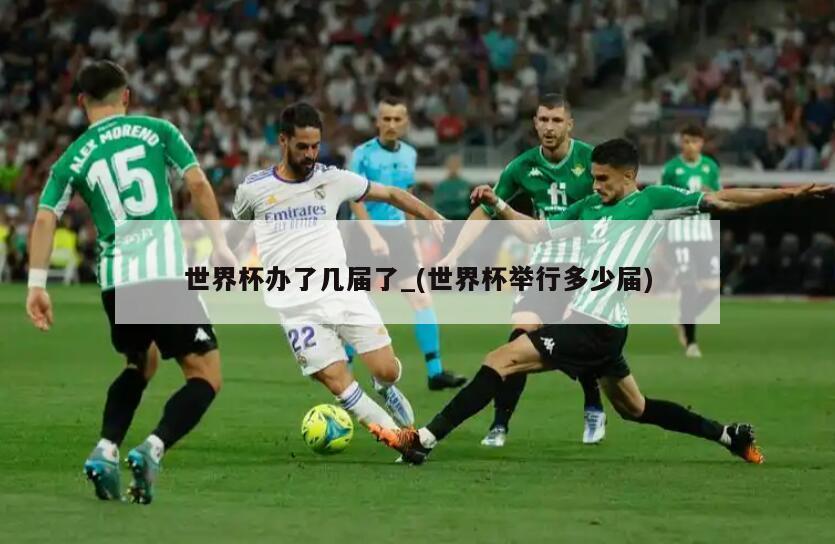 世界杯办了几届了_(世界杯举行多少届)