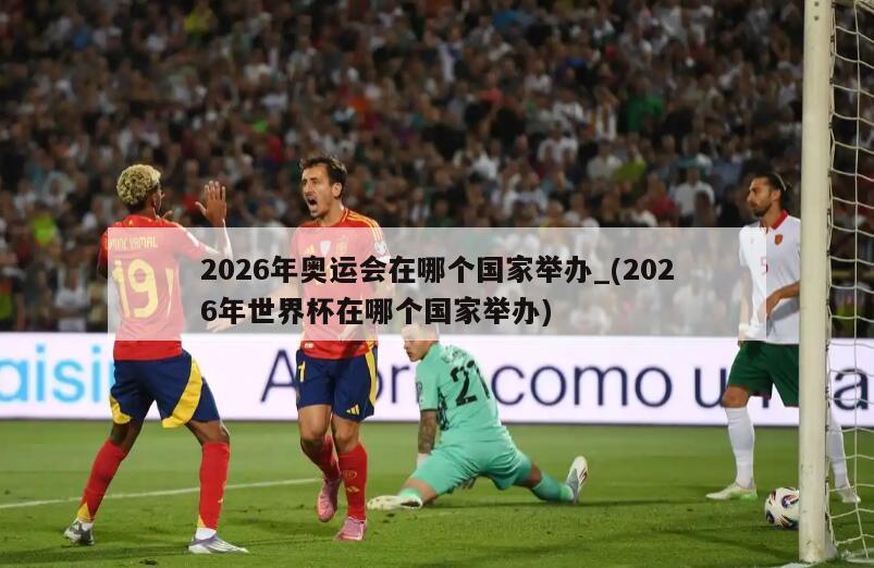 2026年奥运会在哪个国家举办_(2026年世界杯在哪个国家举办)