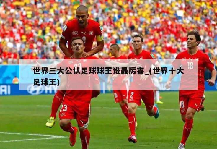 世界三大公认足球球王谁最厉害_(世界十大足球王)