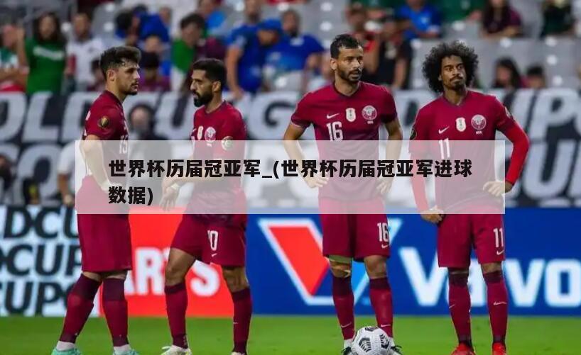 世界杯历届冠亚军_(世界杯历届冠亚军进球数据)