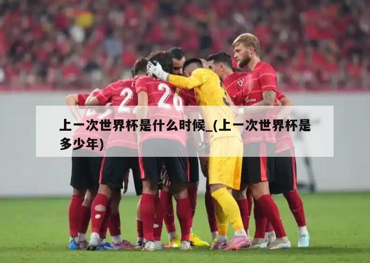 上一次世界杯是什么时候_(上一次世界杯是多少年)