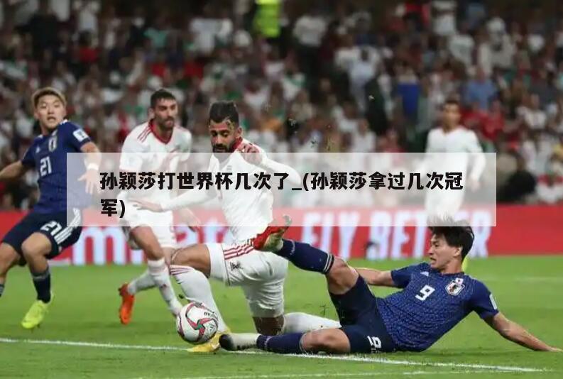 孙颖莎打世界杯几次了_(孙颖莎拿过几次冠军)