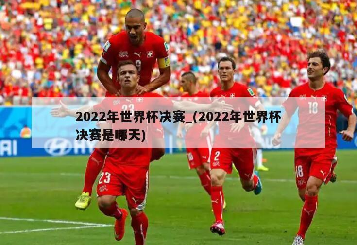 2022年世界杯决赛_(2022年世界杯决赛是哪天)