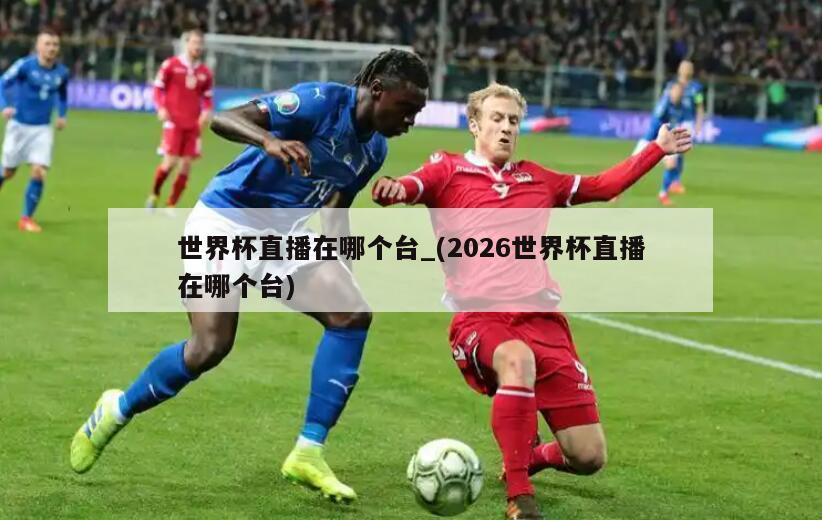 世界杯直播在哪个台_(2026世界杯直播在哪个台)