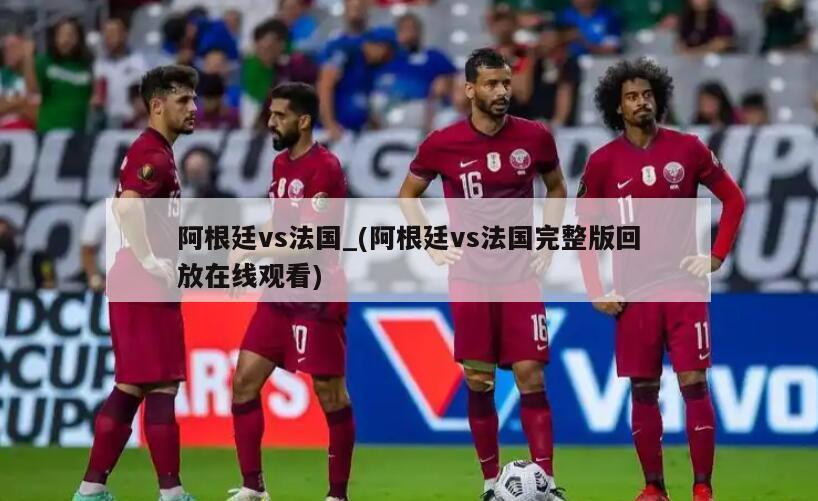 阿根廷vs法国_(阿根廷vs法国完整版回放在线观看)