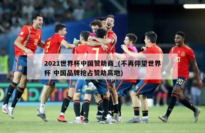 2021世界杯中国赞助商_(不再仰望世界杯 中国品牌抢占赞助高地)