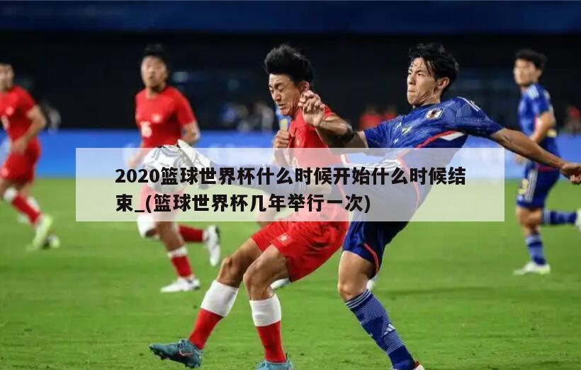 2020篮球世界杯什么时候开始什么时候结束_(篮球世界杯几年举行一次)