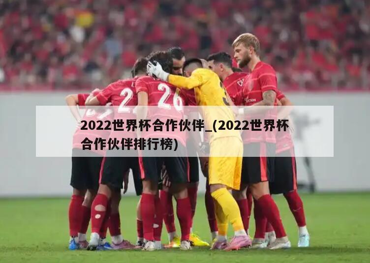 2022世界杯合作伙伴_(2022世界杯合作伙伴排行榜)